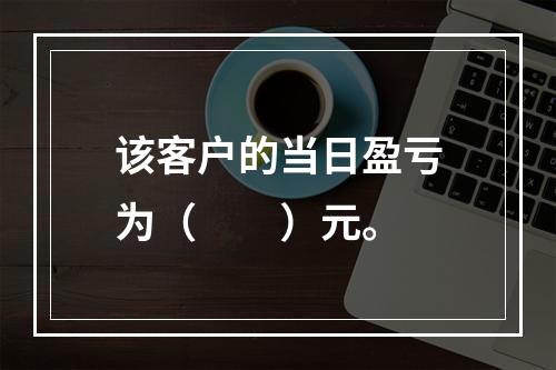 该客户的当日盈亏为（　　）元。