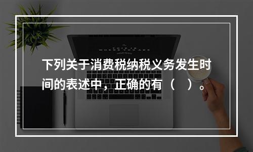 下列关于消费税纳税义务发生时间的表述中，正确的有（　）。