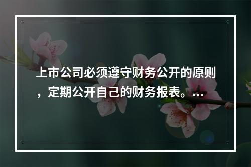 上市公司必须遵守财务公开的原则，定期公开自己的财务报表。这些