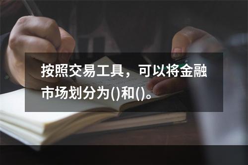 按照交易工具，可以将金融市场划分为()和()。