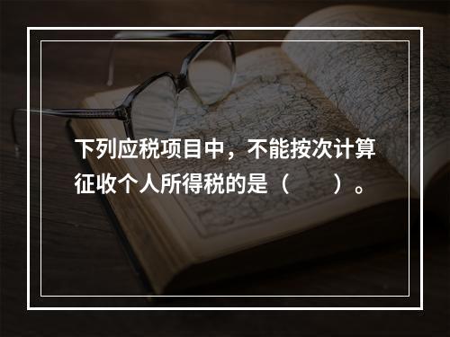 下列应税项目中，不能按次计算征收个人所得税的是（　　）。