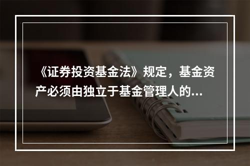 《证券投资基金法》规定，基金资产必须由独立于基金管理人的基金