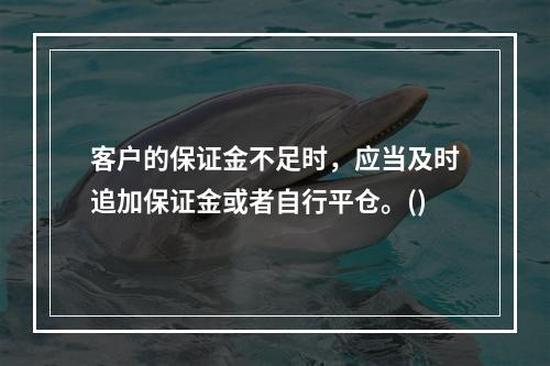 客户的保证金不足时，应当及时追加保证金或者自行平仓。()