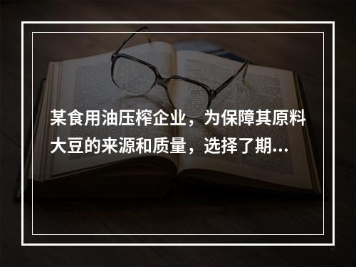 某食用油压榨企业，为保障其原料大豆的来源和质量，选择了期货市