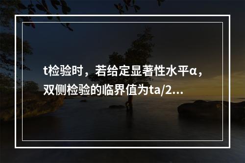 t检验时，若给定显著性水平α，双侧检验的临界值为ta/2（n