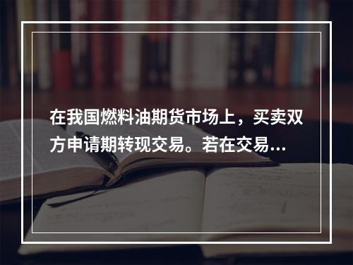 在我国燃料油期货市场上，买卖双方申请期转现交易。若在交易所审