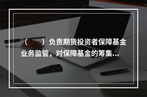 （　　）负责期货投资者保障基金业务监管，对保障基金的筹集、管