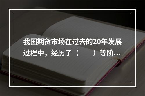 我国期货市场在过去的20年发展过程中，经历了（　　）等阶段。