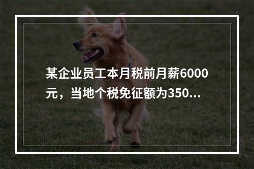 某企业员工本月税前月薪6000元，当地个税免征额为3500元