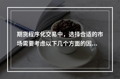 期货程序化交易中，选择合适的市场需要考虑以下几个方面的因素（