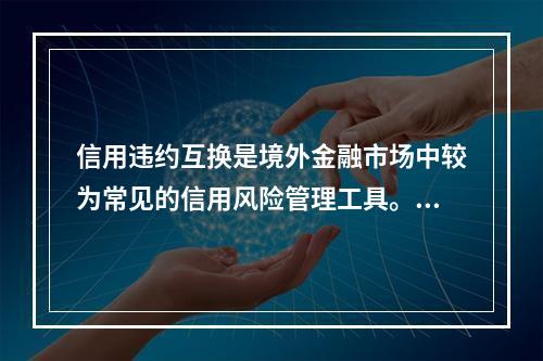 信用违约互换是境外金融市场中较为常见的信用风险管理工具。在境