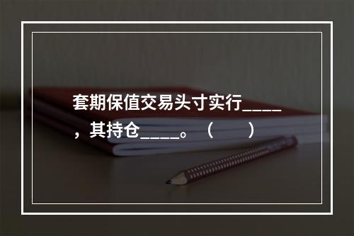 套期保值交易头寸实行____，其持仓____。（　　）