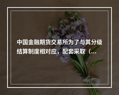 中国金融期货交易所为了与其分级结算制度相对应，配套采取（　　