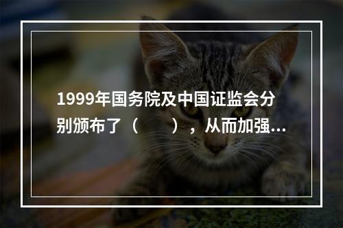 1999年国务院及中国证监会分别颁布了（　　），从而加强了对