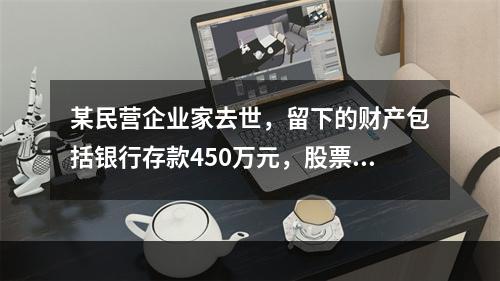 某民营企业家去世，留下的财产包括银行存款450万元，股票50