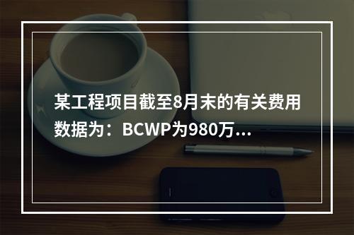 某工程项目截至8月末的有关费用数据为：BCWP为980万元，