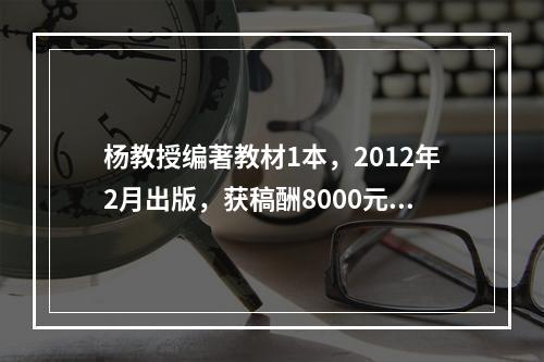 杨教授编著教材1本，2012年2月出版，获稿酬8000元。因