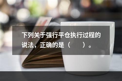 下列关于强行平仓执行过程的说法，正确的是（　　）。