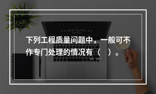 下列工程质量问题中，一般可不作专门处理的情况有（　）。