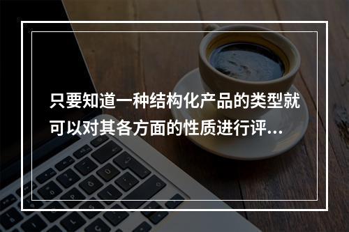 只要知道一种结构化产品的类型就可以对其各方面的性质进行评估。