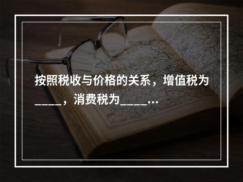 按照税收与价格的关系，增值税为____，消费税为____。（