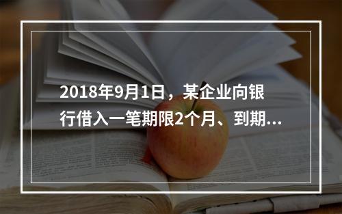 2018年9月1日，某企业向银行借入一笔期限2个月、到期一次