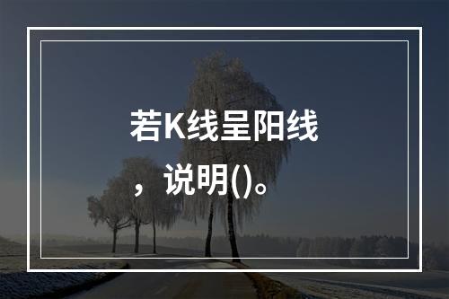 若K线呈阳线，说明()。