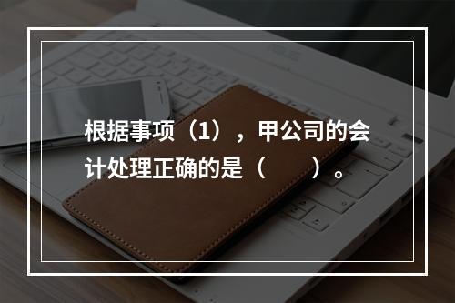 根据事项（1），甲公司的会计处理正确的是（　　）。