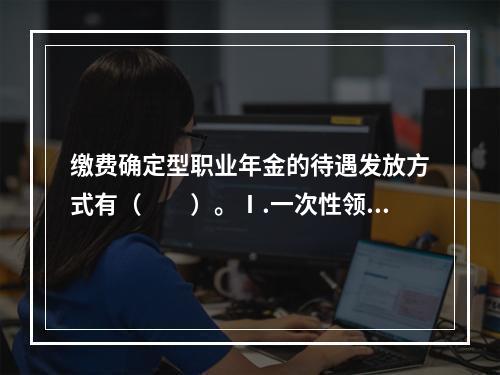 缴费确定型职业年金的待遇发放方式有（　　）。Ⅰ.一次性领取Ⅱ