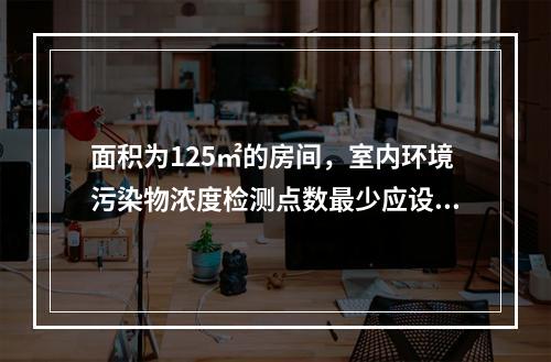 面积为125㎡的房间，室内环境污染物浓度检测点数最少应设置（