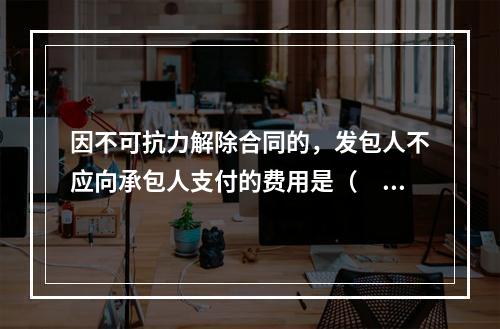 因不可抗力解除合同的，发包人不应向承包人支付的费用是（　）。