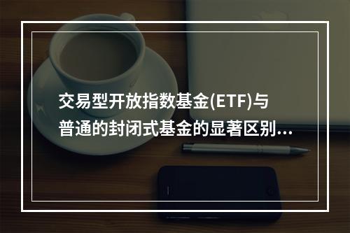 交易型开放指数基金(ETF)与普通的封闭式基金的显著区别为(