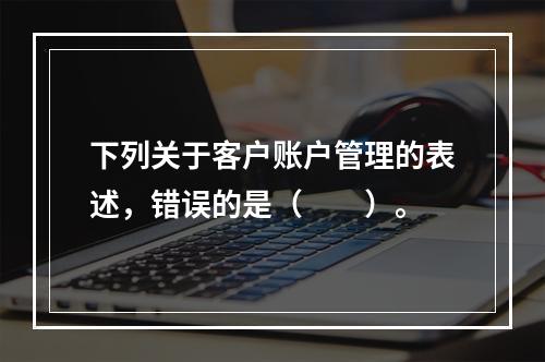 下列关于客户账户管理的表述，错误的是（　　）。