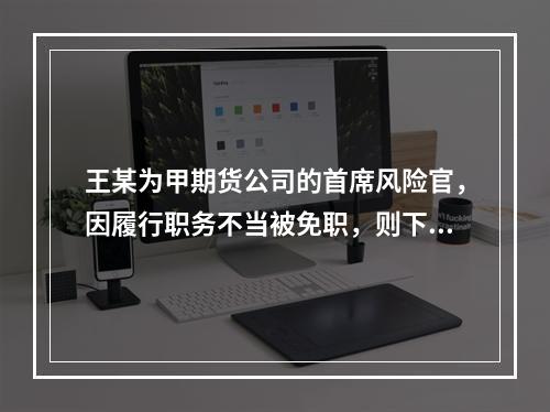 王某为甲期货公司的首席风险官，因履行职务不当被免职，则下列说