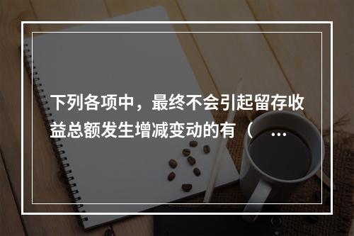 下列各项中，最终不会引起留存收益总额发生增减变动的有（　）。