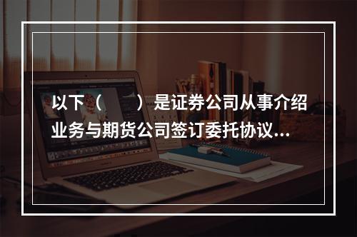 以下（　　）是证券公司从事介绍业务与期货公司签订委托协议应包