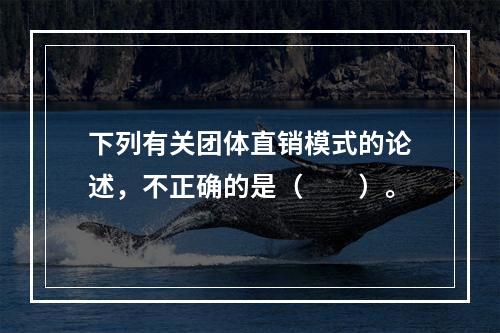 下列有关团体直销模式的论述，不正确的是（　　）。