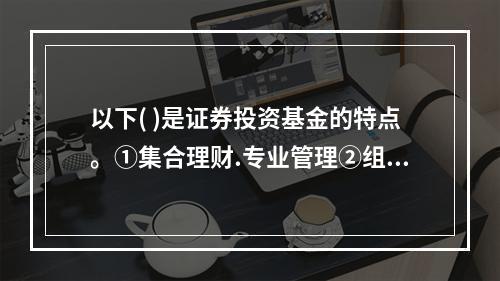 以下( )是证券投资基金的特点。①集合理财.专业管理②组合投