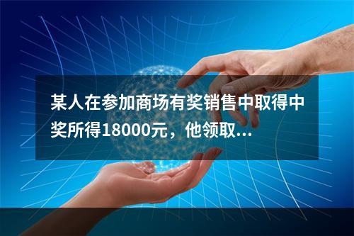 某人在参加商场有奖销售中取得中奖所得18000元，他领取奖金