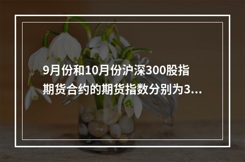 9月份和10月份沪深300股指期货合约的期货指数分别为355