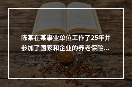 陈某在某事业单位工作了25年并参加了国家和企业的养老保险计划