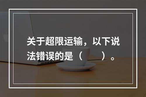 关于超限运输，以下说法错误的是（  ）。