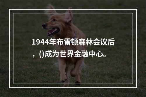 1944年布雷顿森林会议后，()成为世界金融中心。