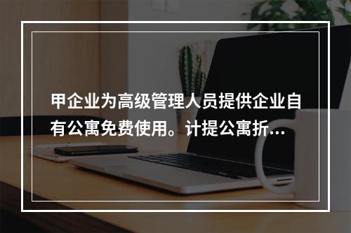 甲企业为高级管理人员提供企业自有公寓免费使用。计提公寓折旧时