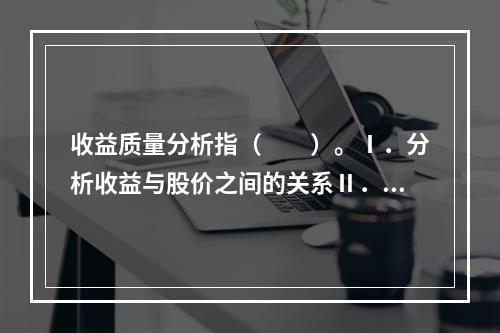 收益质量分析指（　　）。Ⅰ．分析收益与股价之间的关系Ⅱ．分析