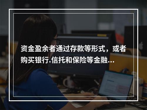 资金盈余者通过存款等形式，或者购买银行.信托和保险等金融机构