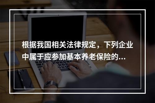 根据我国相关法律规定，下列企业中属于应参加基本养老保险的单位