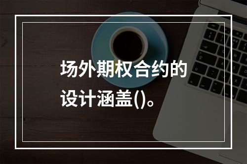 场外期权合约的设计涵盖()。