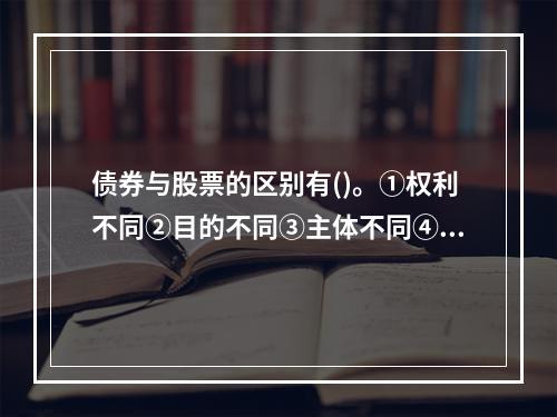 债券与股票的区别有()。①权利不同②目的不同③主体不同④期限