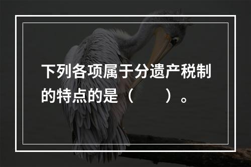 下列各项属于分遗产税制的特点的是（　　）。